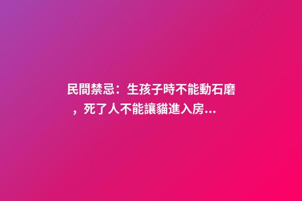 民間禁忌：生孩子時不能動石磨，死了人不能讓貓進入房間
